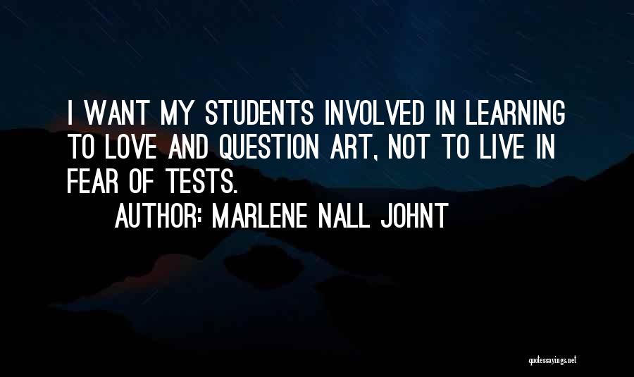 Marlene Nall Johnt Quotes: I Want My Students Involved In Learning To Love And Question Art, Not To Live In Fear Of Tests.