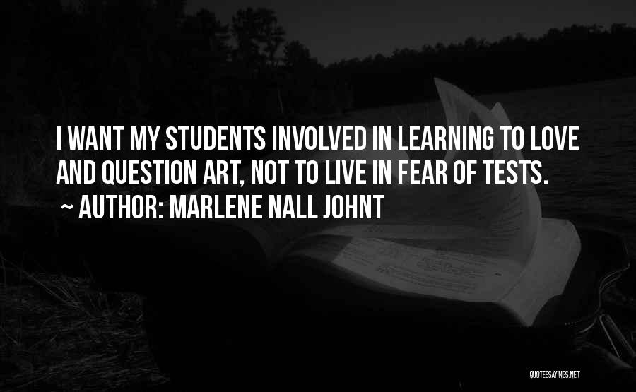 Marlene Nall Johnt Quotes: I Want My Students Involved In Learning To Love And Question Art, Not To Live In Fear Of Tests.