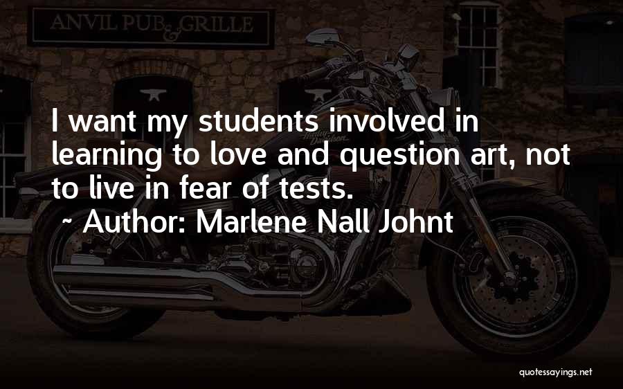Marlene Nall Johnt Quotes: I Want My Students Involved In Learning To Love And Question Art, Not To Live In Fear Of Tests.