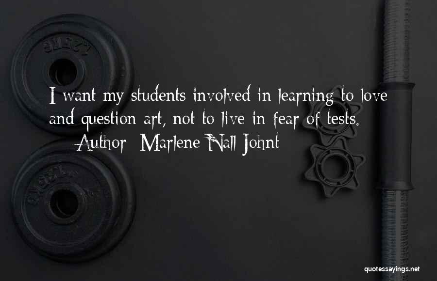 Marlene Nall Johnt Quotes: I Want My Students Involved In Learning To Love And Question Art, Not To Live In Fear Of Tests.