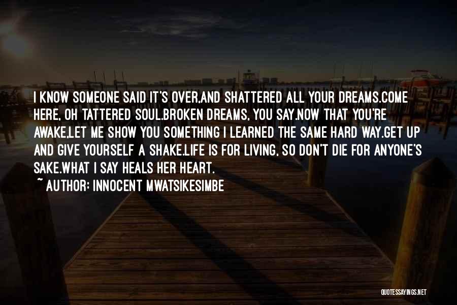 Innocent Mwatsikesimbe Quotes: I Know Someone Said It's Over,and Shattered All Your Dreams.come Here, Oh Tattered Soul.broken Dreams, You Say.now That You're Awake,let