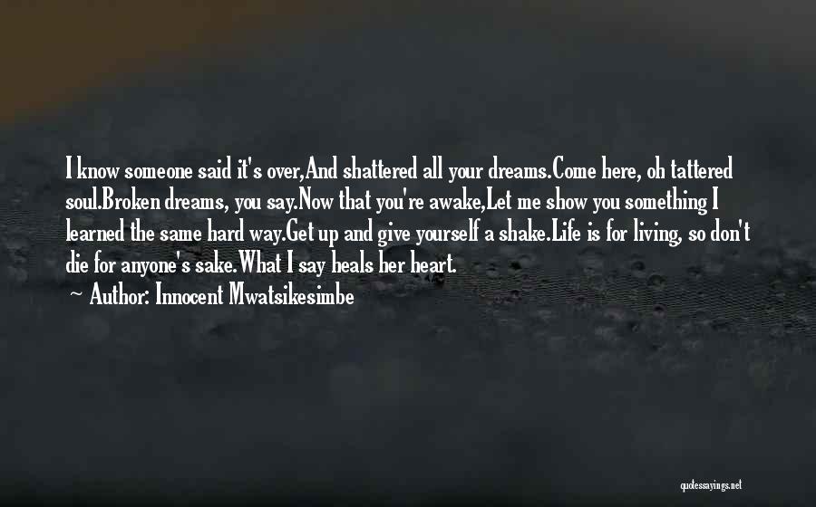 Innocent Mwatsikesimbe Quotes: I Know Someone Said It's Over,and Shattered All Your Dreams.come Here, Oh Tattered Soul.broken Dreams, You Say.now That You're Awake,let