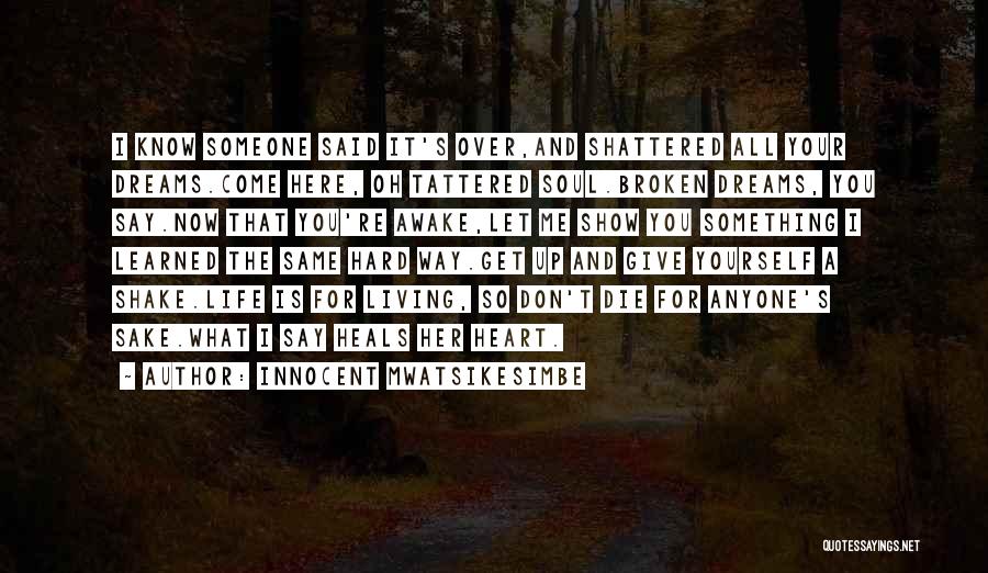 Innocent Mwatsikesimbe Quotes: I Know Someone Said It's Over,and Shattered All Your Dreams.come Here, Oh Tattered Soul.broken Dreams, You Say.now That You're Awake,let