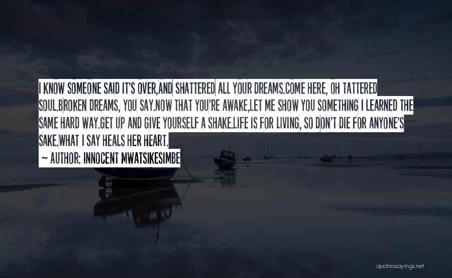 Innocent Mwatsikesimbe Quotes: I Know Someone Said It's Over,and Shattered All Your Dreams.come Here, Oh Tattered Soul.broken Dreams, You Say.now That You're Awake,let