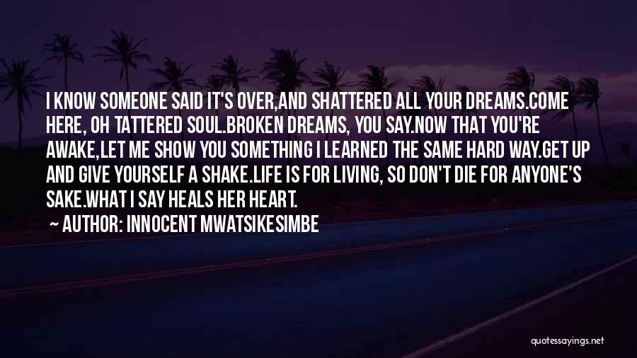 Innocent Mwatsikesimbe Quotes: I Know Someone Said It's Over,and Shattered All Your Dreams.come Here, Oh Tattered Soul.broken Dreams, You Say.now That You're Awake,let