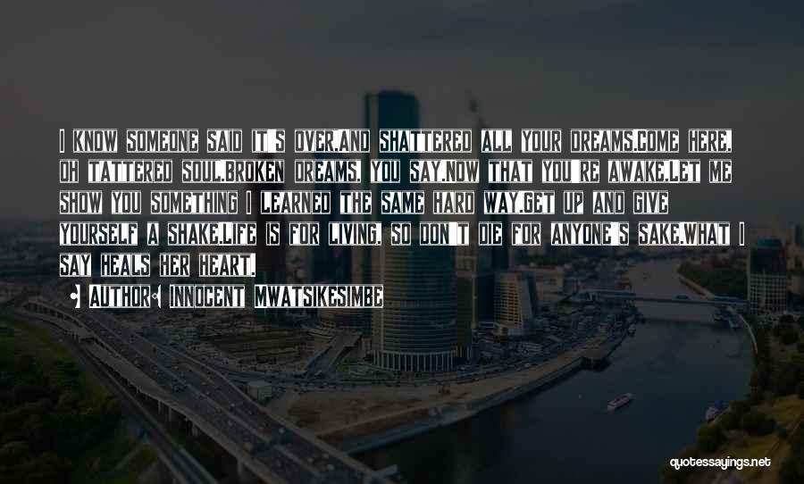 Innocent Mwatsikesimbe Quotes: I Know Someone Said It's Over,and Shattered All Your Dreams.come Here, Oh Tattered Soul.broken Dreams, You Say.now That You're Awake,let