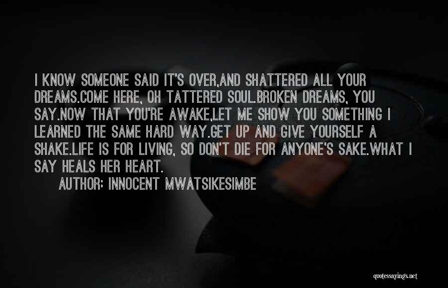 Innocent Mwatsikesimbe Quotes: I Know Someone Said It's Over,and Shattered All Your Dreams.come Here, Oh Tattered Soul.broken Dreams, You Say.now That You're Awake,let
