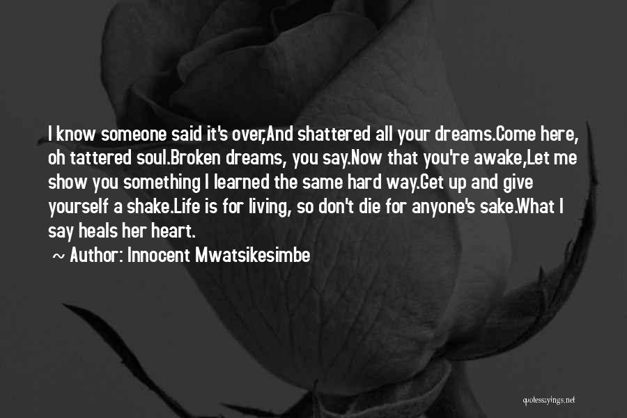 Innocent Mwatsikesimbe Quotes: I Know Someone Said It's Over,and Shattered All Your Dreams.come Here, Oh Tattered Soul.broken Dreams, You Say.now That You're Awake,let