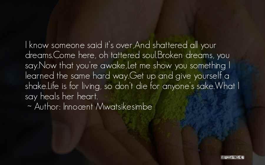 Innocent Mwatsikesimbe Quotes: I Know Someone Said It's Over,and Shattered All Your Dreams.come Here, Oh Tattered Soul.broken Dreams, You Say.now That You're Awake,let