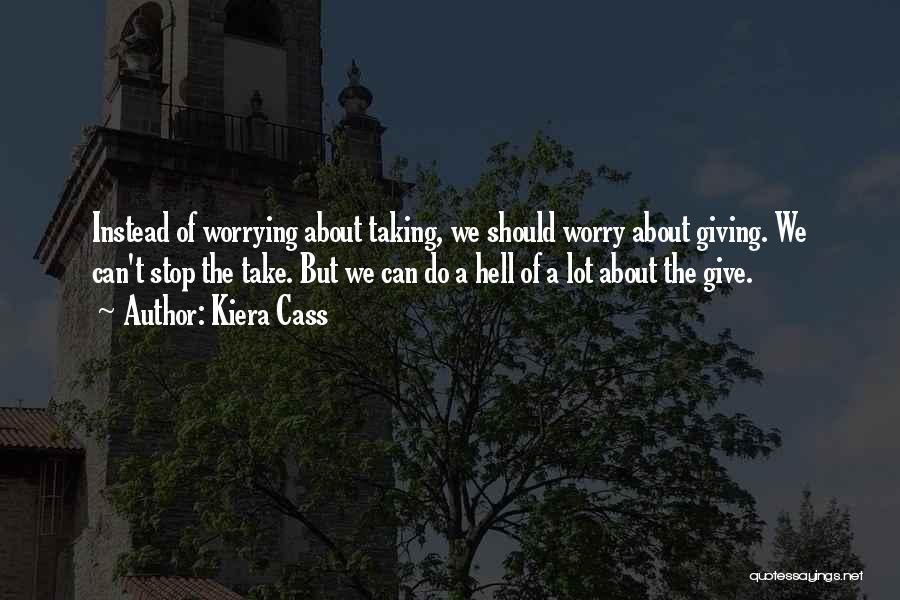 Kiera Cass Quotes: Instead Of Worrying About Taking, We Should Worry About Giving. We Can't Stop The Take. But We Can Do A