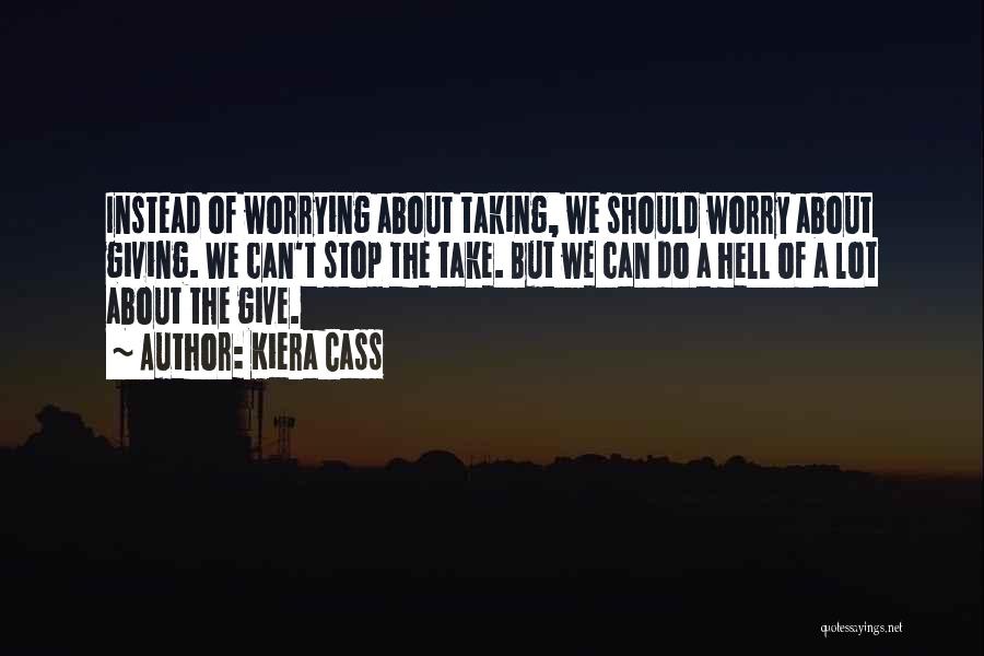 Kiera Cass Quotes: Instead Of Worrying About Taking, We Should Worry About Giving. We Can't Stop The Take. But We Can Do A