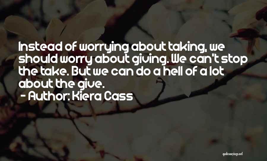 Kiera Cass Quotes: Instead Of Worrying About Taking, We Should Worry About Giving. We Can't Stop The Take. But We Can Do A