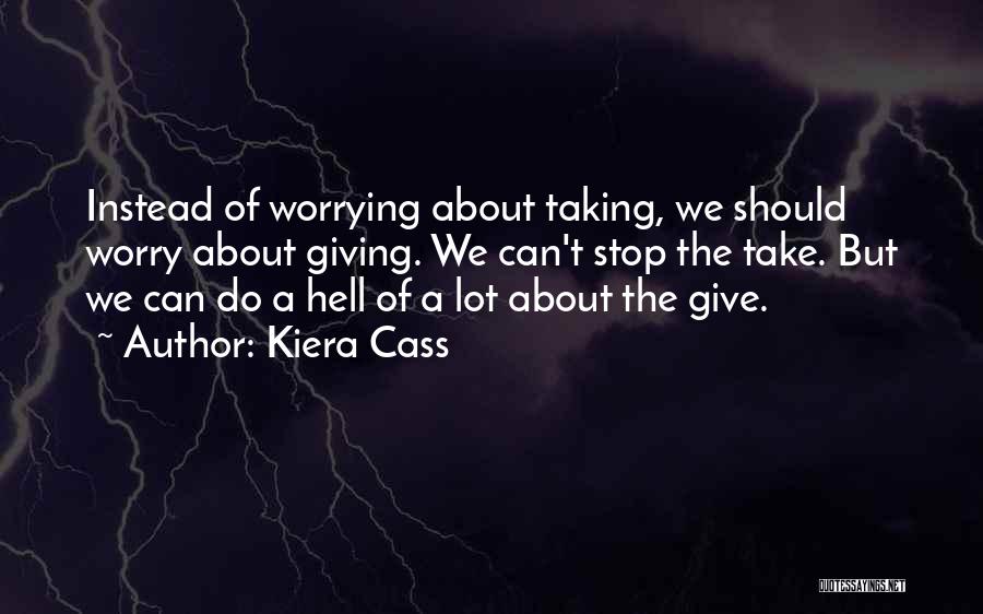 Kiera Cass Quotes: Instead Of Worrying About Taking, We Should Worry About Giving. We Can't Stop The Take. But We Can Do A