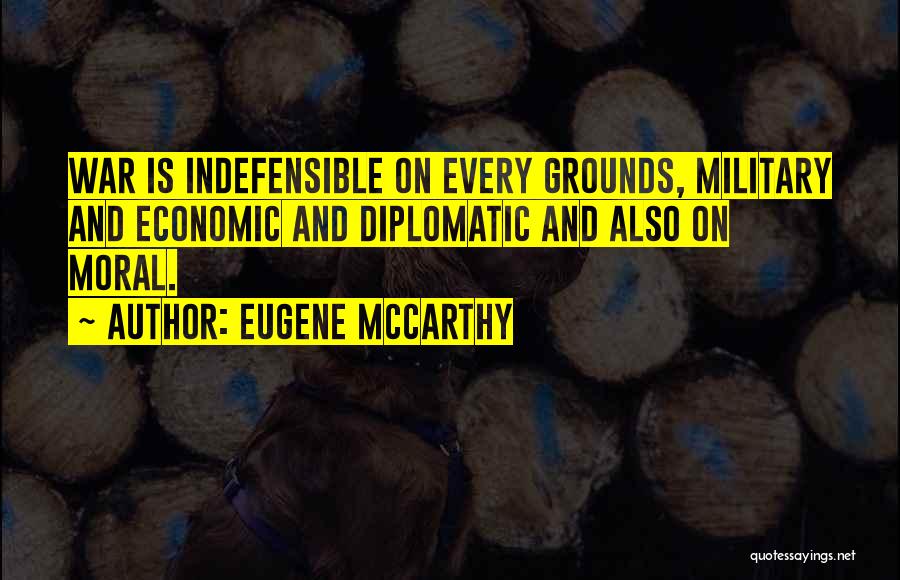 Eugene McCarthy Quotes: War Is Indefensible On Every Grounds, Military And Economic And Diplomatic And Also On Moral.