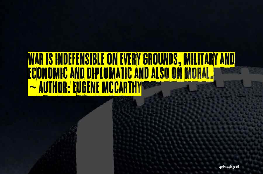 Eugene McCarthy Quotes: War Is Indefensible On Every Grounds, Military And Economic And Diplomatic And Also On Moral.