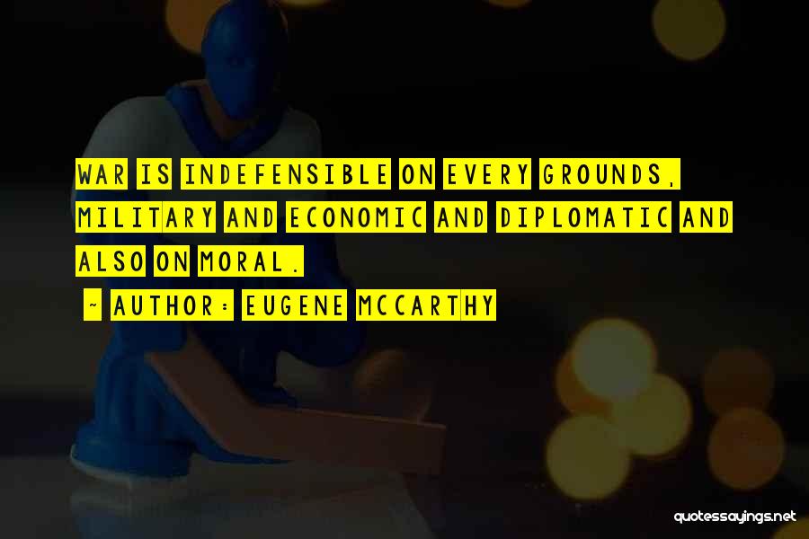 Eugene McCarthy Quotes: War Is Indefensible On Every Grounds, Military And Economic And Diplomatic And Also On Moral.