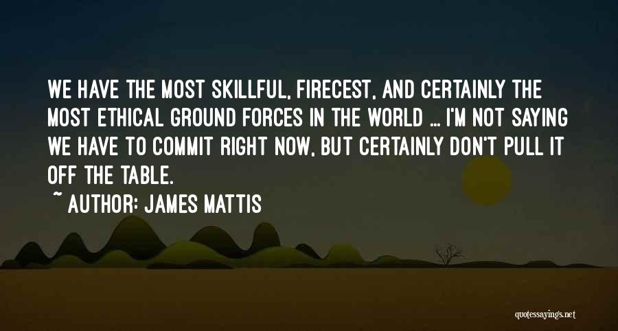 James Mattis Quotes: We Have The Most Skillful, Firecest, And Certainly The Most Ethical Ground Forces In The World ... I'm Not Saying