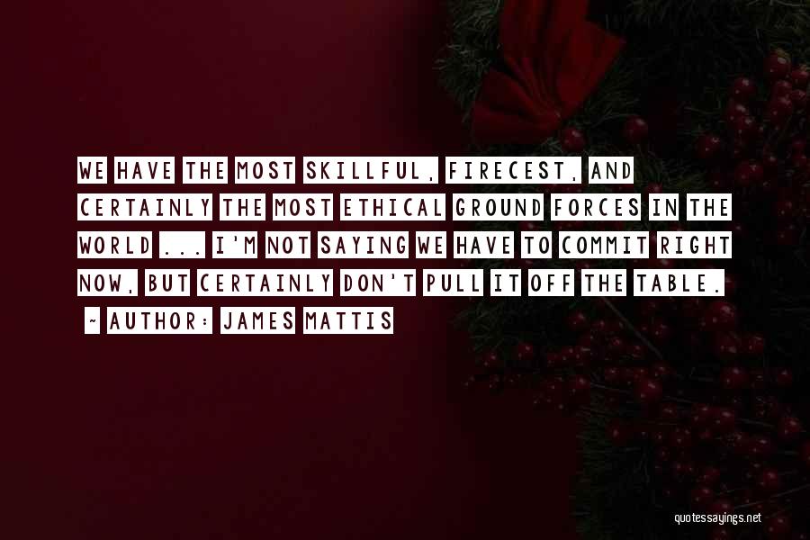 James Mattis Quotes: We Have The Most Skillful, Firecest, And Certainly The Most Ethical Ground Forces In The World ... I'm Not Saying