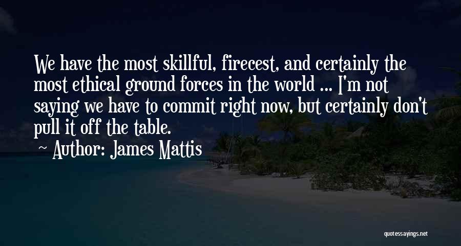 James Mattis Quotes: We Have The Most Skillful, Firecest, And Certainly The Most Ethical Ground Forces In The World ... I'm Not Saying