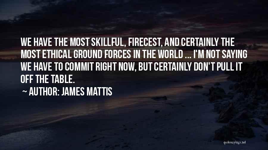 James Mattis Quotes: We Have The Most Skillful, Firecest, And Certainly The Most Ethical Ground Forces In The World ... I'm Not Saying