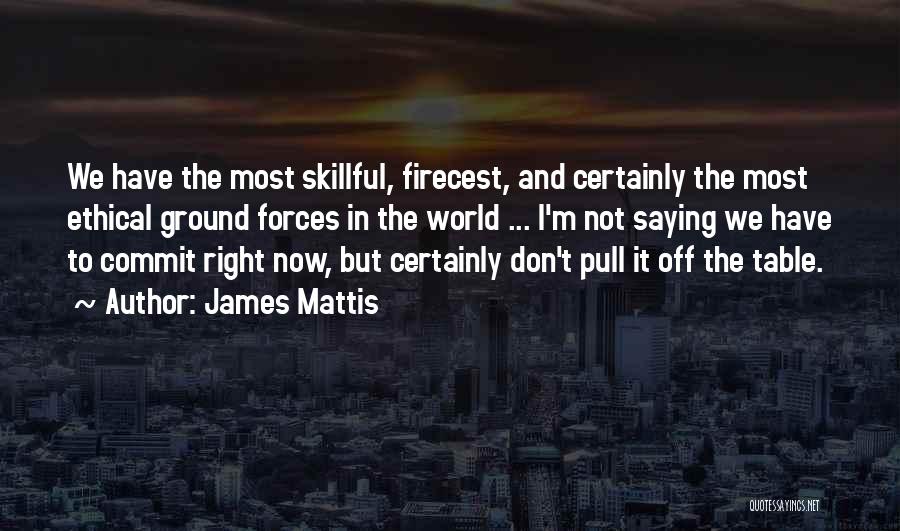 James Mattis Quotes: We Have The Most Skillful, Firecest, And Certainly The Most Ethical Ground Forces In The World ... I'm Not Saying