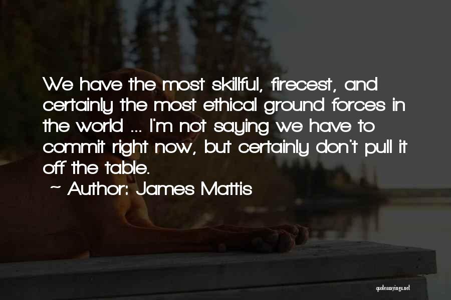 James Mattis Quotes: We Have The Most Skillful, Firecest, And Certainly The Most Ethical Ground Forces In The World ... I'm Not Saying