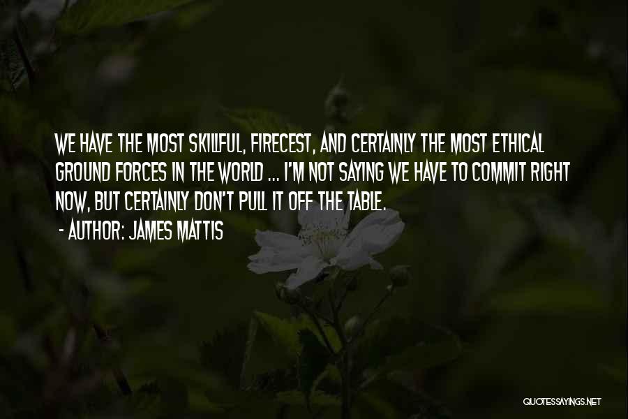 James Mattis Quotes: We Have The Most Skillful, Firecest, And Certainly The Most Ethical Ground Forces In The World ... I'm Not Saying