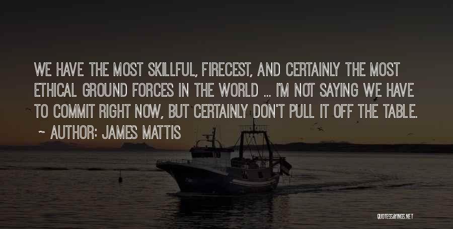 James Mattis Quotes: We Have The Most Skillful, Firecest, And Certainly The Most Ethical Ground Forces In The World ... I'm Not Saying