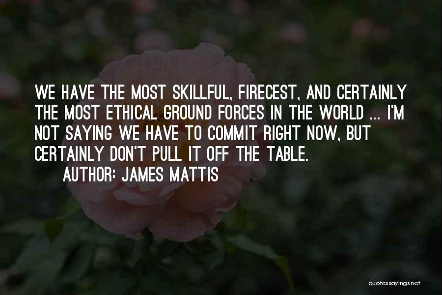 James Mattis Quotes: We Have The Most Skillful, Firecest, And Certainly The Most Ethical Ground Forces In The World ... I'm Not Saying
