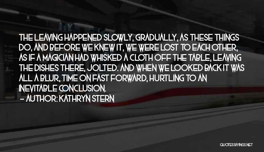 Kathryn Stern Quotes: The Leaving Happened Slowly, Gradually, As These Things Do, And Before We Knew It, We Were Lost To Each Other,