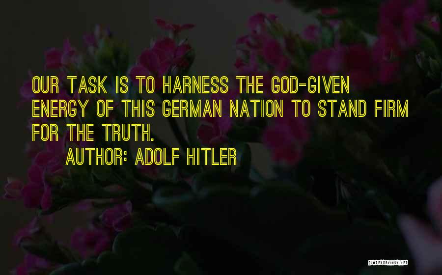 Adolf Hitler Quotes: Our Task Is To Harness The God-given Energy Of This German Nation To Stand Firm For The Truth.