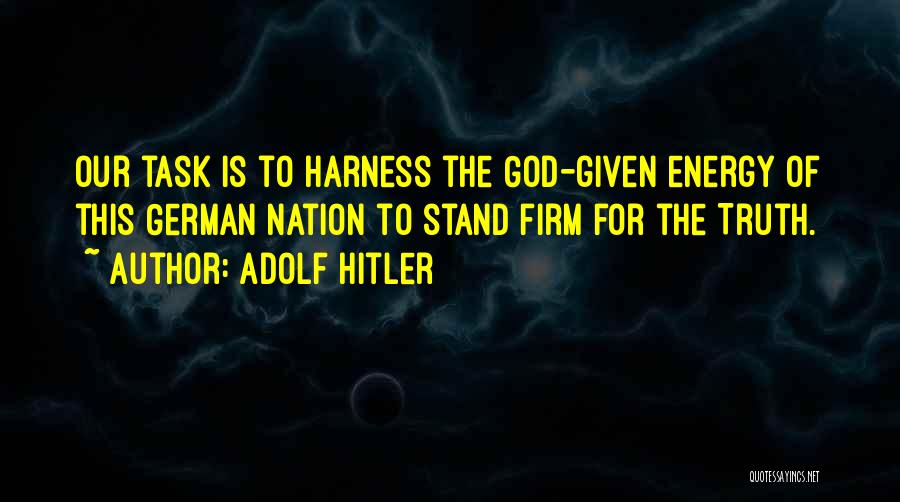 Adolf Hitler Quotes: Our Task Is To Harness The God-given Energy Of This German Nation To Stand Firm For The Truth.