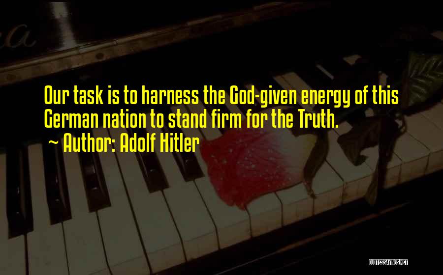 Adolf Hitler Quotes: Our Task Is To Harness The God-given Energy Of This German Nation To Stand Firm For The Truth.