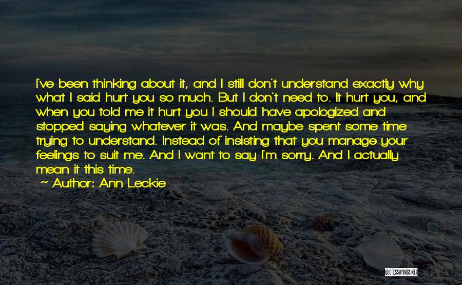 Ann Leckie Quotes: I've Been Thinking About It, And I Still Don't Understand Exactly Why What I Said Hurt You So Much. But