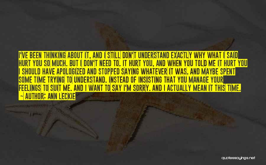 Ann Leckie Quotes: I've Been Thinking About It, And I Still Don't Understand Exactly Why What I Said Hurt You So Much. But