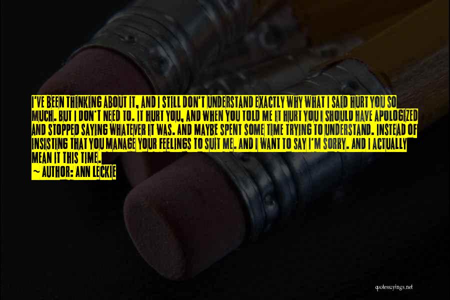 Ann Leckie Quotes: I've Been Thinking About It, And I Still Don't Understand Exactly Why What I Said Hurt You So Much. But