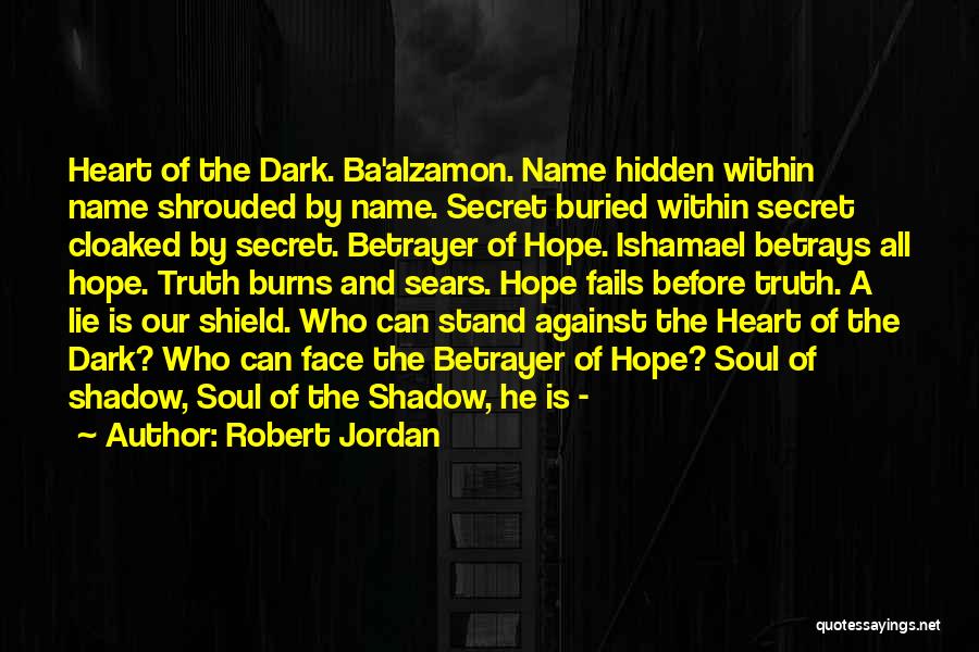 Robert Jordan Quotes: Heart Of The Dark. Ba'alzamon. Name Hidden Within Name Shrouded By Name. Secret Buried Within Secret Cloaked By Secret. Betrayer