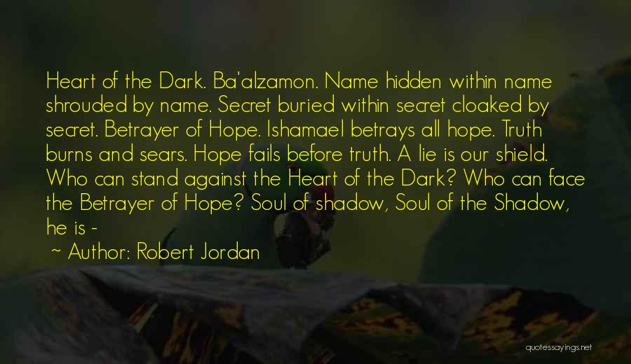 Robert Jordan Quotes: Heart Of The Dark. Ba'alzamon. Name Hidden Within Name Shrouded By Name. Secret Buried Within Secret Cloaked By Secret. Betrayer