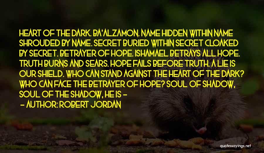 Robert Jordan Quotes: Heart Of The Dark. Ba'alzamon. Name Hidden Within Name Shrouded By Name. Secret Buried Within Secret Cloaked By Secret. Betrayer