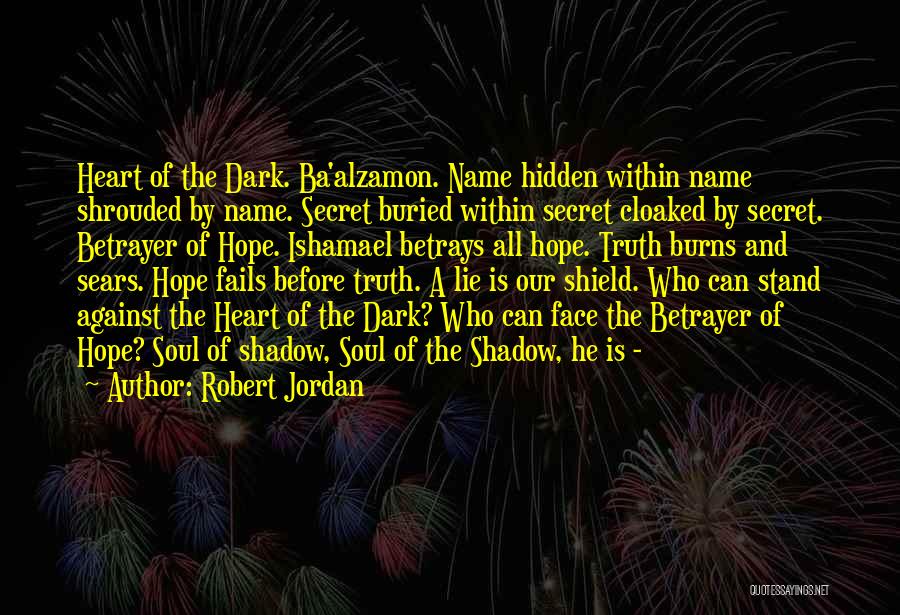 Robert Jordan Quotes: Heart Of The Dark. Ba'alzamon. Name Hidden Within Name Shrouded By Name. Secret Buried Within Secret Cloaked By Secret. Betrayer