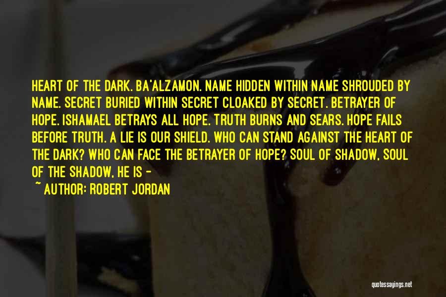 Robert Jordan Quotes: Heart Of The Dark. Ba'alzamon. Name Hidden Within Name Shrouded By Name. Secret Buried Within Secret Cloaked By Secret. Betrayer