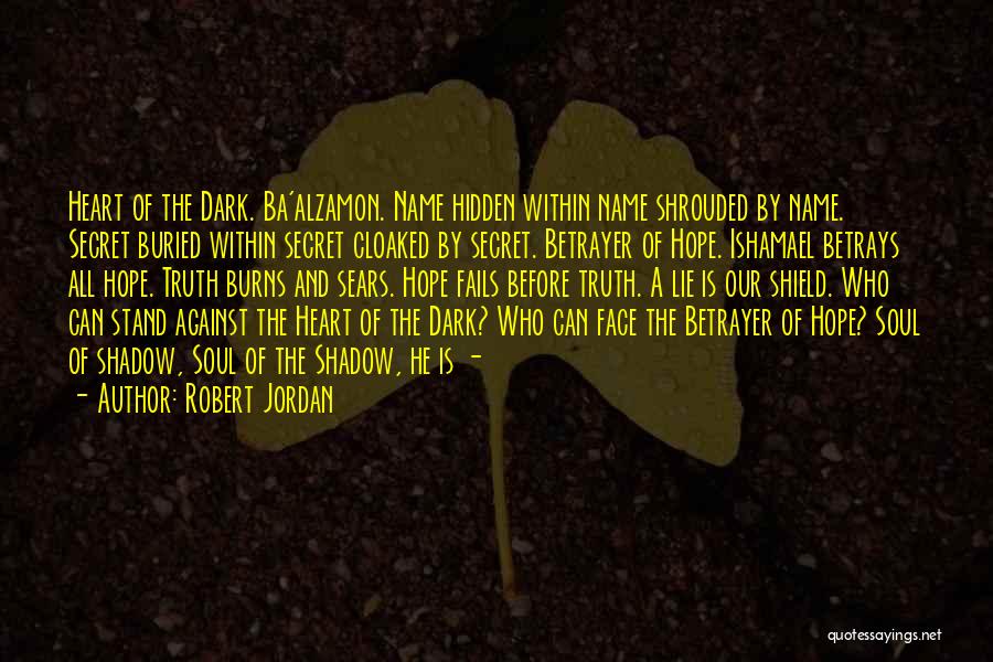 Robert Jordan Quotes: Heart Of The Dark. Ba'alzamon. Name Hidden Within Name Shrouded By Name. Secret Buried Within Secret Cloaked By Secret. Betrayer