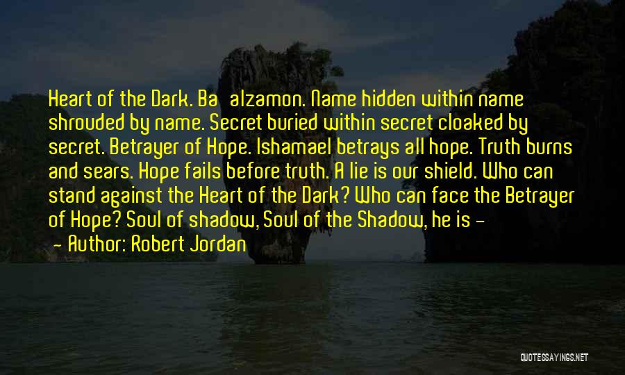 Robert Jordan Quotes: Heart Of The Dark. Ba'alzamon. Name Hidden Within Name Shrouded By Name. Secret Buried Within Secret Cloaked By Secret. Betrayer