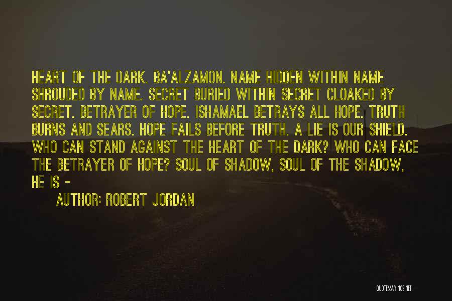 Robert Jordan Quotes: Heart Of The Dark. Ba'alzamon. Name Hidden Within Name Shrouded By Name. Secret Buried Within Secret Cloaked By Secret. Betrayer