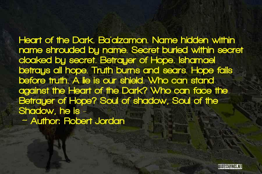 Robert Jordan Quotes: Heart Of The Dark. Ba'alzamon. Name Hidden Within Name Shrouded By Name. Secret Buried Within Secret Cloaked By Secret. Betrayer