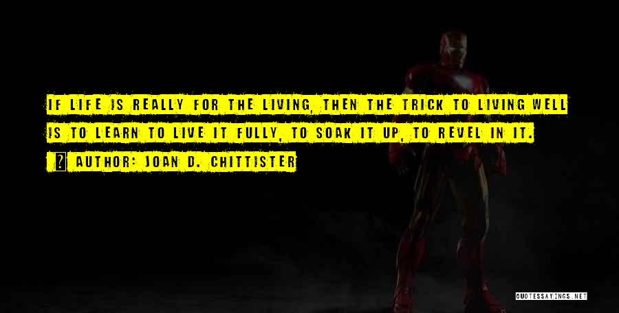 Joan D. Chittister Quotes: If Life Is Really For The Living, Then The Trick To Living Well Is To Learn To Live It Fully,