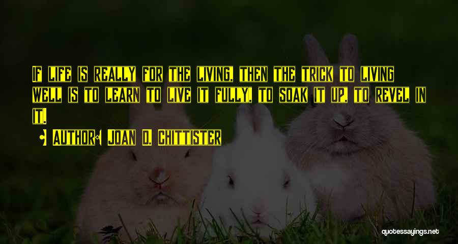 Joan D. Chittister Quotes: If Life Is Really For The Living, Then The Trick To Living Well Is To Learn To Live It Fully,