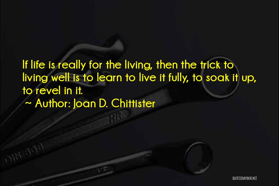 Joan D. Chittister Quotes: If Life Is Really For The Living, Then The Trick To Living Well Is To Learn To Live It Fully,