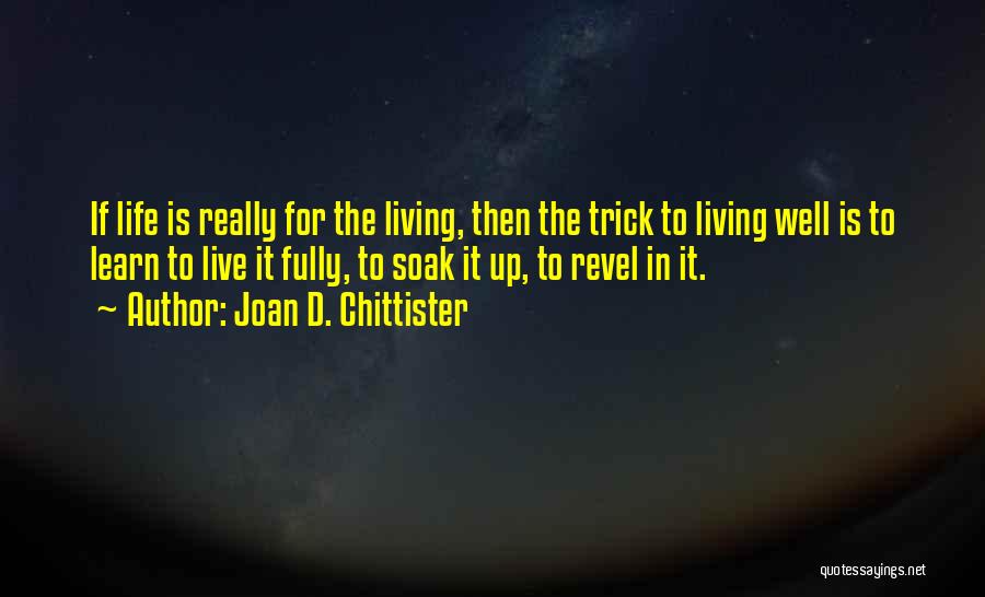 Joan D. Chittister Quotes: If Life Is Really For The Living, Then The Trick To Living Well Is To Learn To Live It Fully,