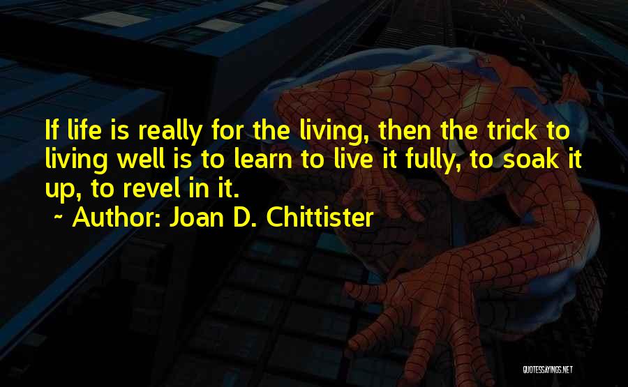 Joan D. Chittister Quotes: If Life Is Really For The Living, Then The Trick To Living Well Is To Learn To Live It Fully,